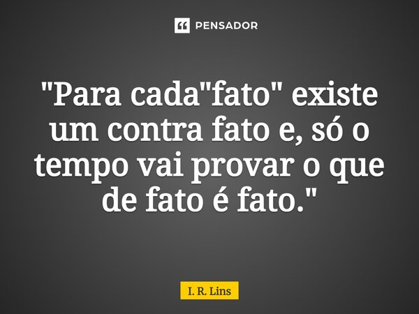 ⁠"Para cada "fato" existe umcontra fatoe, sóo tempo vaiprovar oque de fato é fato."... Frase de I. R. Lins.