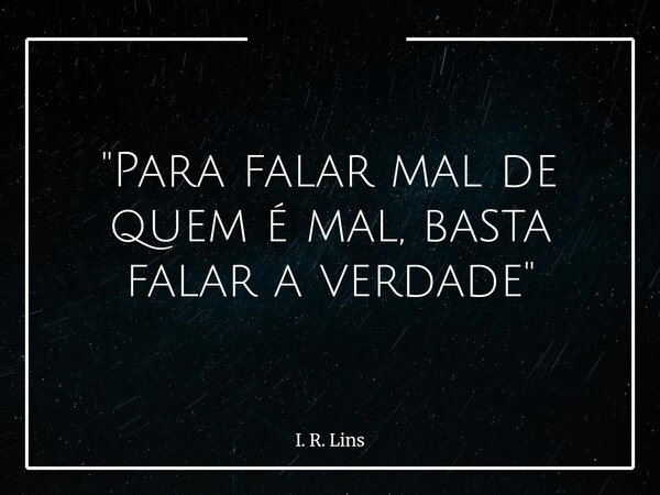 "Para falar mal de quem é mal, basta falar a verdade"... Frase de I. R. Lins.