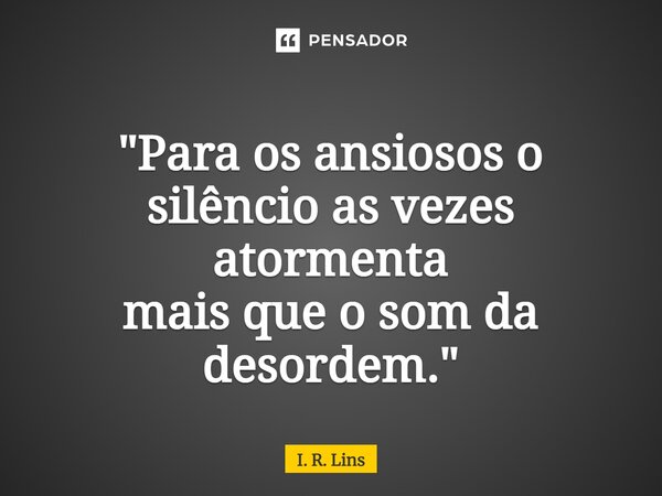 ⁠"Para os ansiosos o silêncio as vezes atormenta mais que o som da desordem."... Frase de I. R. Lins.