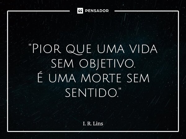 ⁠ "Pior que uma vida sem objetivo. É uma morte sem sentido."... Frase de I. R. Lins.