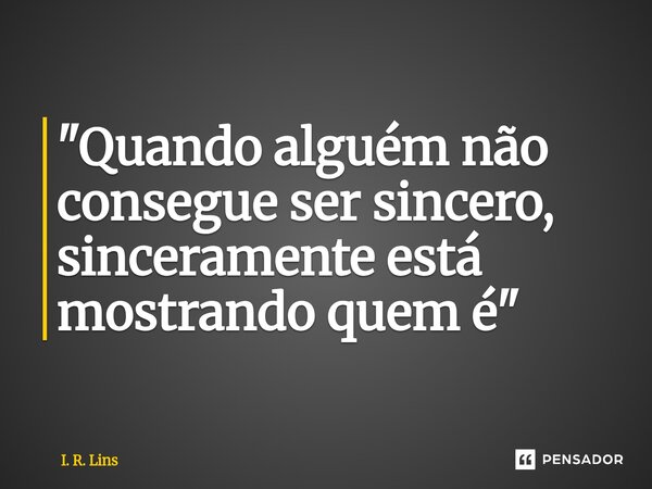 ⁠"Quando alguém não consegue ser sincero, sinceramente está mostrando quem é"... Frase de I. R. Lins.