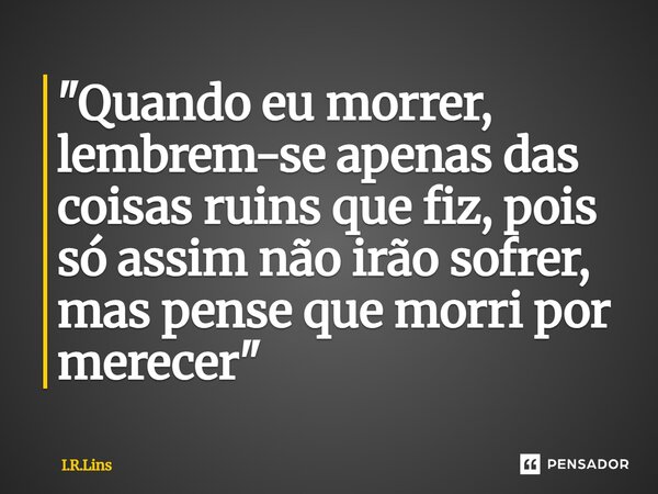 ⁠"Quando eu morrer, lembrem-se apenas das coisas ruins que fiz, pois só assim não irão sofrer, mas pense que morri por merecer"... Frase de I.R.Lins.