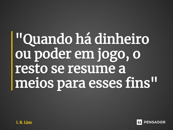 ⁠"Quando há dinheiro ou poder em jogo, o resto se resume a meios para esses fins"... Frase de I. R. Lins.