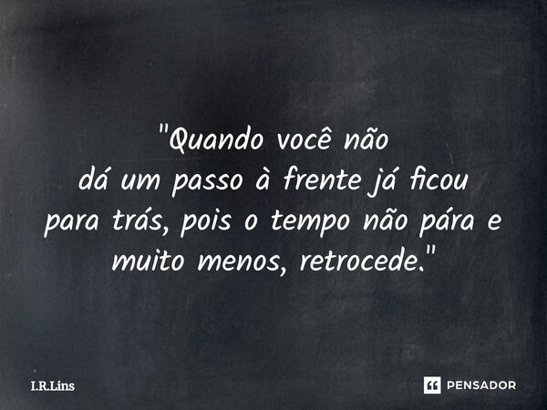 ⁠ "Quando você não dá um passo à frente já ficou para trás, pois o tempo não pára e muito menos, retrocede."... Frase de I.R.Lins.