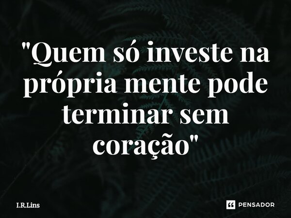 ⁠"Quem só investe na própria mente pode terminar sem coração"... Frase de I.R.Lins.