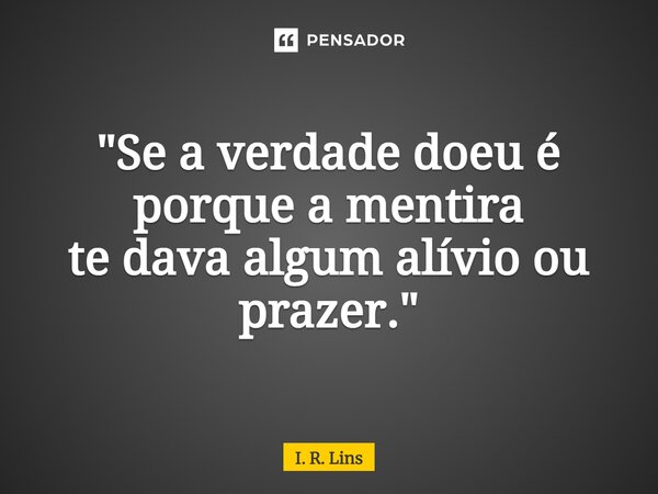 ⁠ "Se a verdade doeu é porque a mentira te dava algum alívio ou prazer."... Frase de I. R. Lins.