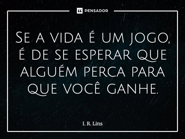 Se a vida é um jogo, é de se esperar que alguém perca para que você ganhe.... Frase de I. R. Lins.