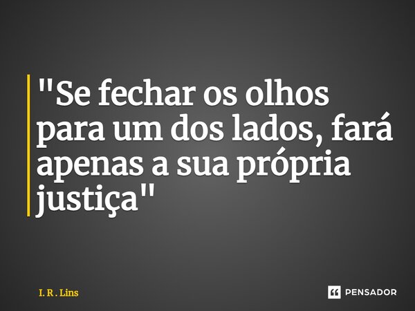 ⁠"Se fechar os olhos para um dos lados, fará apenas a sua própria justiça"... Frase de I. R . Lins.