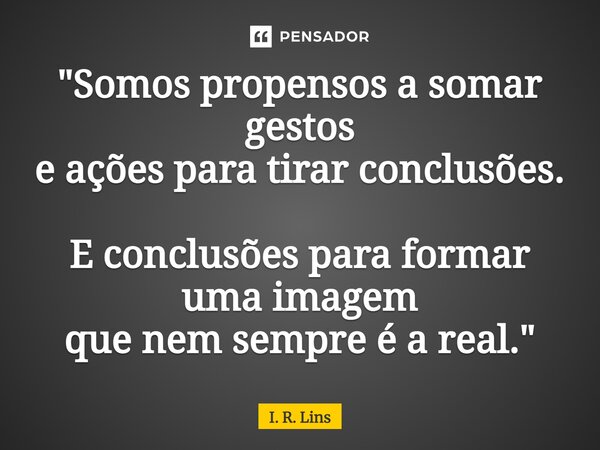 ⁠"Somos propensos a somar gestos e ações para tirar conclusões. E conclusões para formar uma imagem que nem sempre é a real."... Frase de I. R. Lins.