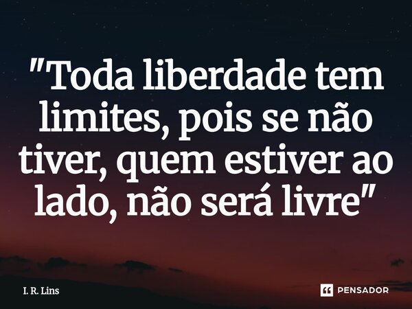 ⁠"Toda liberdade tem limites, pois se não tiver, quem estiver ao lado, não será livre"... Frase de I. R. Lins.