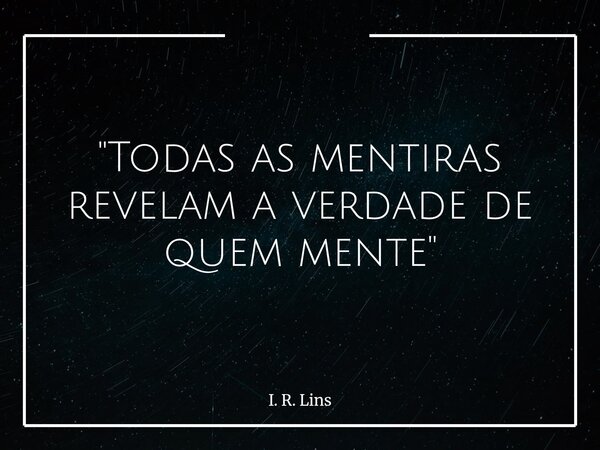 "Todas as mentiras revelam a verdade de quem mente"... Frase de I. R. Lins.