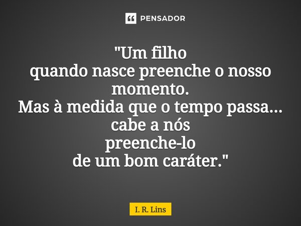 ⁠"Um filho quando nasce preenche o nosso momento. Mas à medida que o tempo passa... cabe a nós preenche-lo de um bom caráter."... Frase de I. R. Lins.