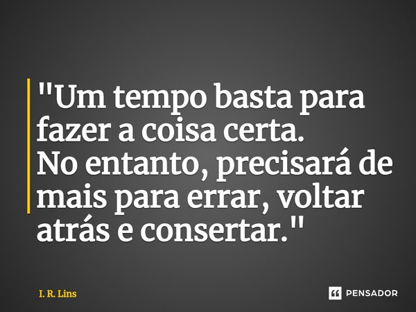 ⁠"Um tempo basta para fazer a coisa certa. No entanto, precisará de maispara errar, voltar atrás e consertar."... Frase de I. R. Lins.