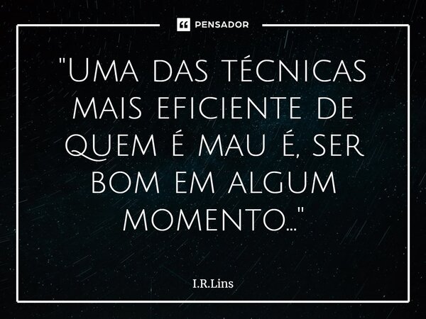 "⁠Uma das técnicas mais eficiente de quem é mau é, ser bom em algum momento..."... Frase de I.R.Lins.