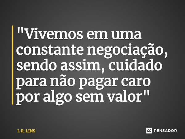 ⁠"Vivemos em uma constante negociação, sendoassim, cuidado para não pagar caro por algo sem valor"... Frase de I. R. Lins.