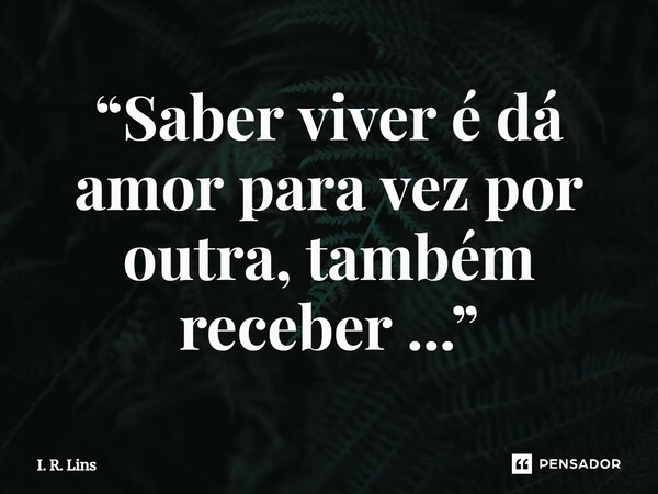 “Saber viver é dá amor para vez por outra, também receber ...”⁠... Frase de I. R. Lins.