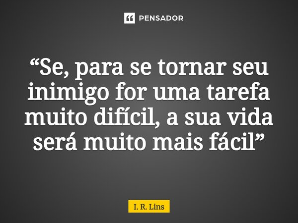 ⁠“Se, para se tornar seu inimigo for uma tarefa muito difícil, a sua vida será muito mais fácil”... Frase de I. R. Lins.