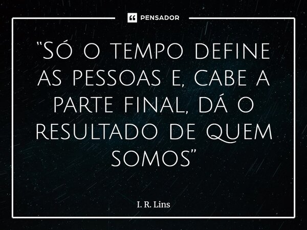 ⁠“Só o tempo define as pessoas e, cabe a parte final, dá o resultado de quem somos”... Frase de I. R. Lins.