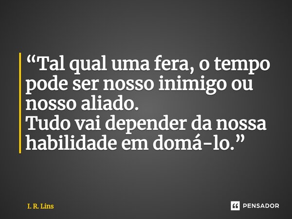 ⁠ “Tal qual uma fera, o tempo pode ser nosso inimigo ou nosso aliado. Tudo vai depender da nossa habilidade em domá-lo.”... Frase de I. R. Lins.