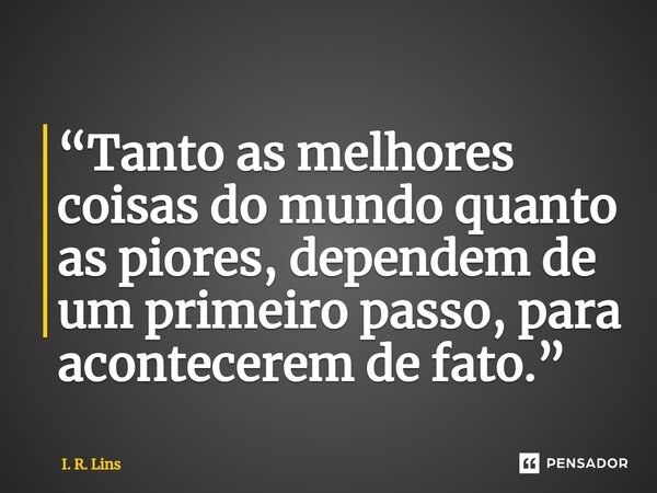 ⁠“Tanto as melhores coisas do mundo quanto as piores, dependem de um primeiro passo, para acontecerem de fato.”... Frase de I. R. Lins.