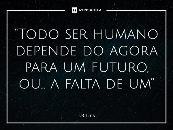 ⁠“Todo ser humano depende do agora para um futuro, ou... a falta de um”... Frase de I.R.Lins.