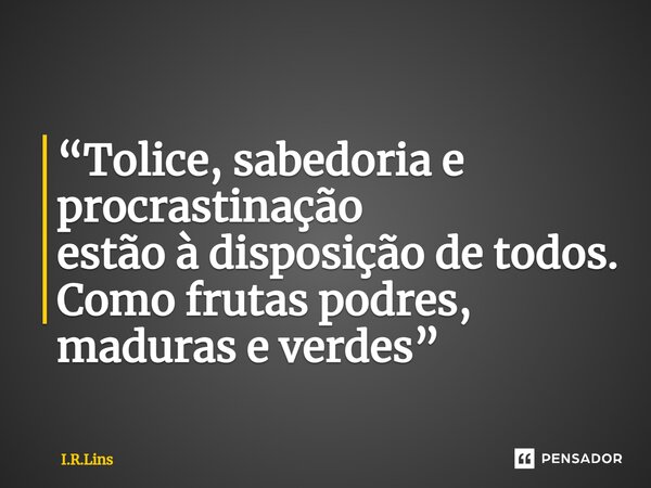 ⁠“Tolice, sabedoria e procrastinação estão à disposição de todos. Como frutas podres, maduras e verdes”... Frase de I.R.Lins.