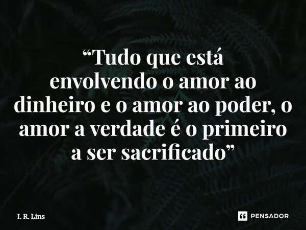 ⁠“Tudo que está envolvendo o amor ao dinheiro e o amor ao poder, o amor a verdade é o primeiro a ser sacrificado”... Frase de I. R. Lins.