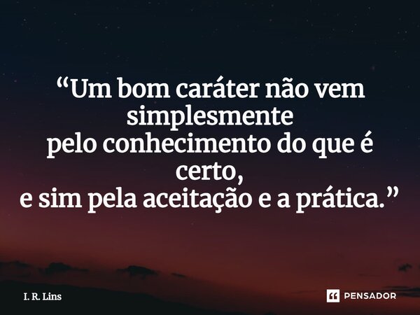 ⁠“Um bom caráter não vem simplesmente pelo conhecimento do que é certo, e sim pela aceitação e a prática.”... Frase de I. R. Lins.