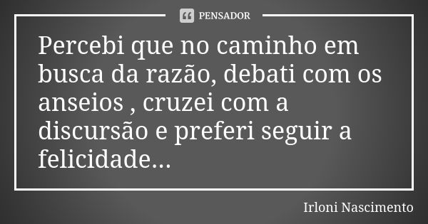 Percebi que no caminho em busca da razão, debati com os anseios , cruzei com a discursão e preferi seguir a felicidade...... Frase de Irloni Nascimento.