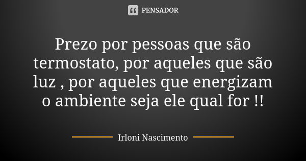 Prezo por pessoas que são termostato, por aqueles que são luz , por aqueles que energizam o ambiente seja ele qual for !!... Frase de Irloni Nascimento.