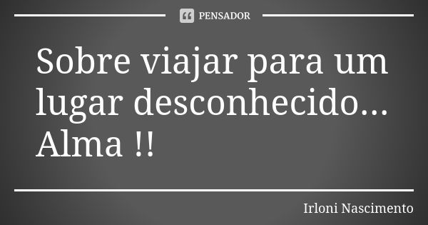 Sobre viajar para um lugar desconhecido... Alma !!... Frase de Irloni Nascimento.