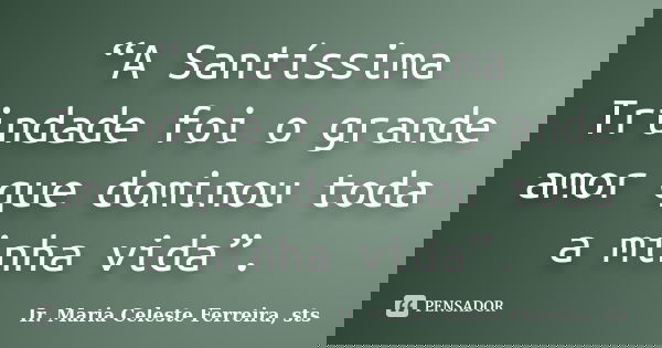 “A Santíssima Trindade foi o grande amor que dominou toda a minha vida”.... Frase de Ir. Maria Celeste Ferreira, sts.