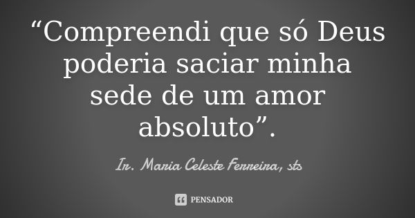 “Compreendi que só Deus poderia saciar minha sede de um amor absoluto”.... Frase de Ir. Maria Celeste Ferreira, sts.