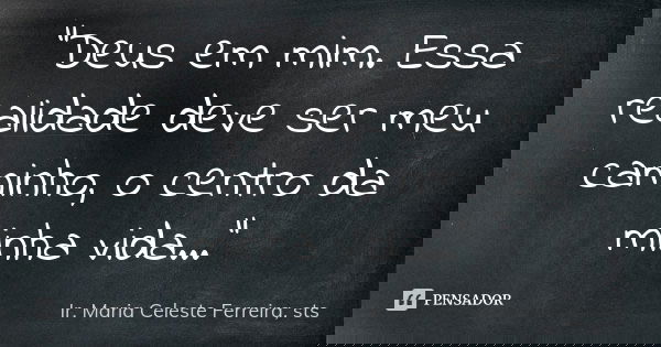 “Deus em mim. Essa realidade deve ser meu caminho, o centro da minha vida...”... Frase de Ir. Maria Celeste Ferreira, sts.