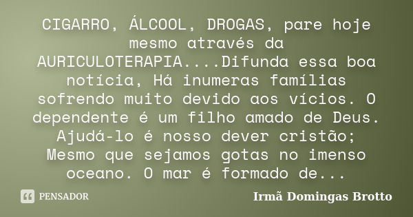 CIGARRO, ÁLCOOL, DROGAS, pare hoje mesmo através da AURICULOTERAPIA....Difunda essa boa notícia, Há inumeras famílias sofrendo muito devido aos vícios. O depend... Frase de Irmã Domingas Brotto.