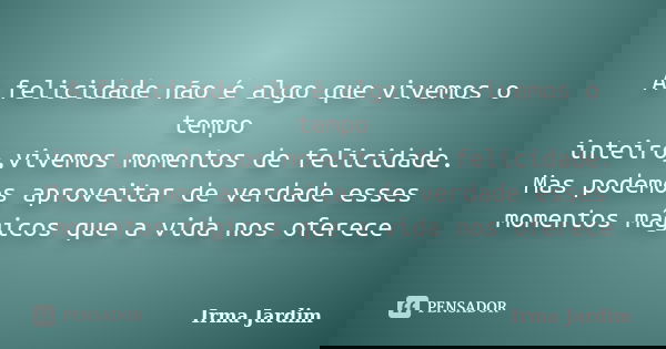 A felicidade não é algo que vivemos o tempo inteiro,vivemos momentos de felicidade. Mas podemos aproveitar de verdade esses momentos mágicos que a vida nos ofer... Frase de Irma Jardim.