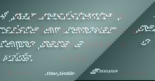 A paz resistente , persiste em renovar o tempo para a vida.... Frase de Irma Jardim.