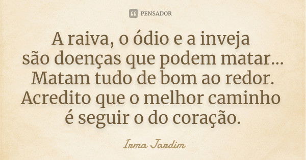 A raiva, o ódio e a inveja são doenças que podem matar... Matam tudo de bom ao redor. Acredito que o melhor caminho é seguir o do coração.... Frase de Irma Jardim.