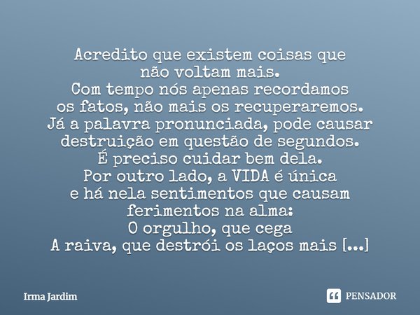 Acredito que existem coisas que não voltam mais. Com tempo nós apenas recordamos os fatos, não mais os recuperaremos. Já a palavra pronunciada, pode causar dest... Frase de Irma Jardim.