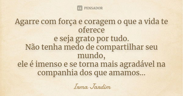 Agarre com força e coragem o que a vida te oferece e seja grato por tudo. Não tenha medo de compartilhar seu mundo, ele é imenso e se torna mais agradável na co... Frase de Irma Jardim.