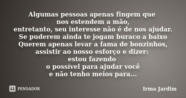 Algumas pessoas apenas fingem que nos estendem a mão, entretanto, seu interesse não é de nos ajudar. Se puderem ainda te jogam buraco a baixo Querem apenas leva... Frase de Irma Jardim.