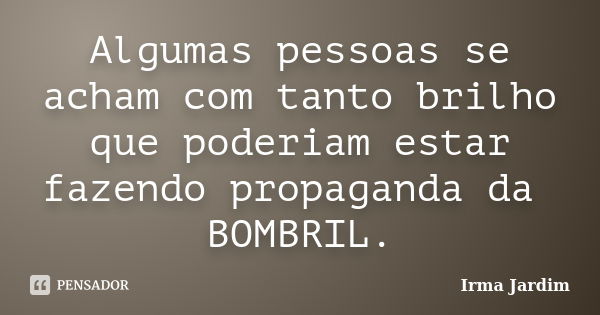 Algumas pessoas se acham com tanto brilho que poderiam estar fazendo propaganda da BOMBRIL.... Frase de Irma Jardim.