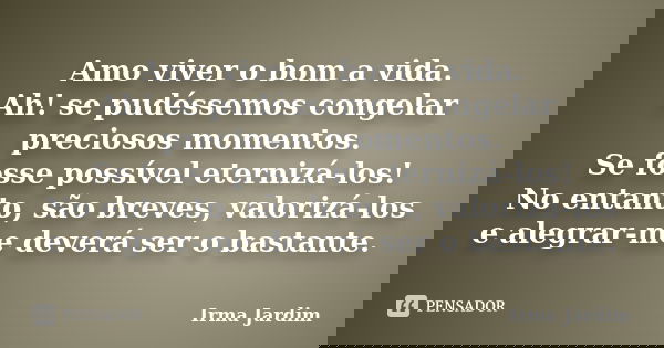 Amo viver o bom a vida. Ah! se pudéssemos congelar preciosos momentos. Se fosse possível eternizá-los! No entanto, são breves, valorizá-los e alegrar-me deverá ... Frase de Irma Jardim.