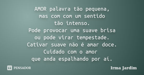 AMOR palavra tão pequena, mas com com um sentido tão intenso. Pode provocar uma suave brisa ou pode virar tempestade. Cativar suave não é amar doce. Cuidado com... Frase de Irma Jardim.