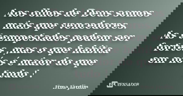 Aos olhos de Deus somos mais que vencedores. As tempestades podem ser fortes ,mas o que habita em nós é maior do que tudo !... Frase de Irma Jardim.