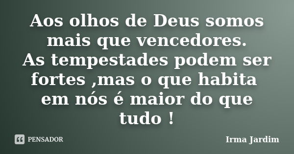 Aos olhos de Deus somos mais que vencedores. As tempestades podem ser fortes ,mas o que habita em nós é maior do que tudo !... Frase de Irma Jardim.