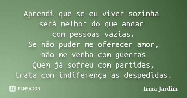 Aprendi que se eu viver sozinha será melhor do que andar com pessoas vazias. Se não puder me oferecer amor, não me venha com guerras Quem já sofreu com partidas... Frase de Irma Jardim.