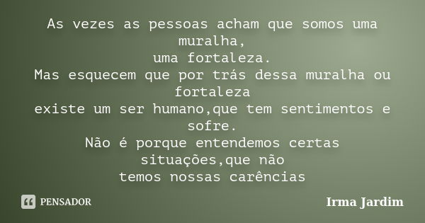 As vezes as pessoas acham que somos uma muralha, uma fortaleza. Mas esquecem que por trás dessa muralha ou fortaleza existe um ser humano,que tem sentimentos e ... Frase de Irma Jardim.