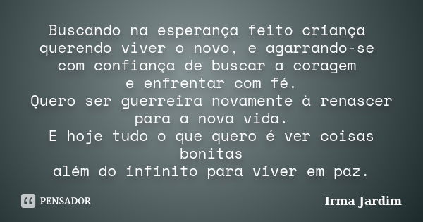 Buscando na esperança feito criança querendo viver o novo, e agarrando-se com confiança de buscar a coragem e enfrentar com fé. Quero ser guerreira novamente à ... Frase de Irma Jardim.