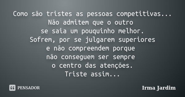 Como são tristes as pessoas competitivas... Não admitem que o outro se saia um pouquinho melhor. Sofrem, por se julgarem superiores e não compreendem porque não... Frase de Irma Jardim.